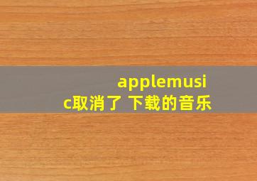 applemusic取消了 下载的音乐